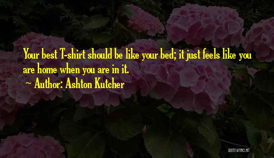 Ashton Kutcher Quotes: Your Best T-shirt Should Be Like Your Bed; It Just Feels Like You Are Home When You Are In It.