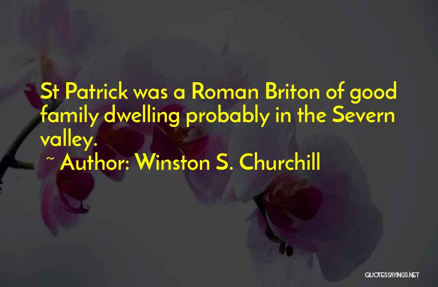 Winston S. Churchill Quotes: St Patrick Was A Roman Briton Of Good Family Dwelling Probably In The Severn Valley.