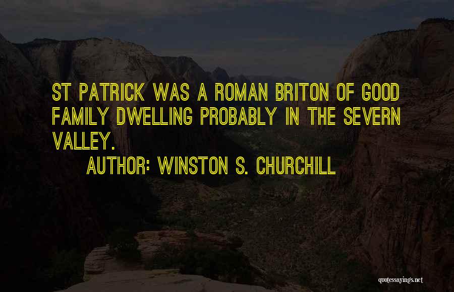 Winston S. Churchill Quotes: St Patrick Was A Roman Briton Of Good Family Dwelling Probably In The Severn Valley.