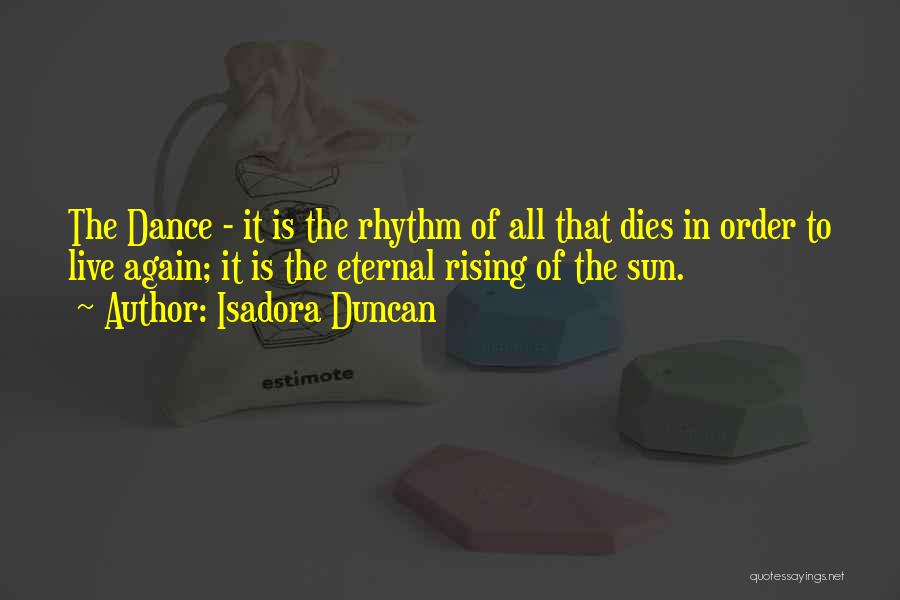 Isadora Duncan Quotes: The Dance - It Is The Rhythm Of All That Dies In Order To Live Again; It Is The Eternal