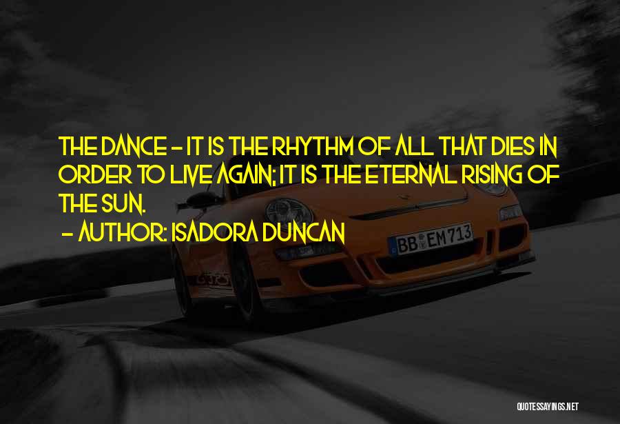 Isadora Duncan Quotes: The Dance - It Is The Rhythm Of All That Dies In Order To Live Again; It Is The Eternal