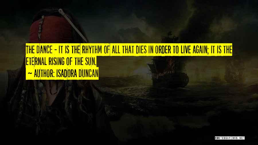 Isadora Duncan Quotes: The Dance - It Is The Rhythm Of All That Dies In Order To Live Again; It Is The Eternal