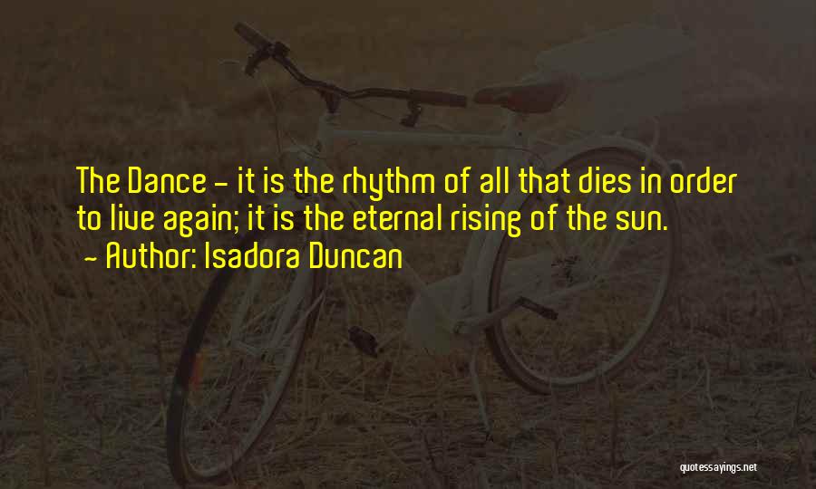 Isadora Duncan Quotes: The Dance - It Is The Rhythm Of All That Dies In Order To Live Again; It Is The Eternal