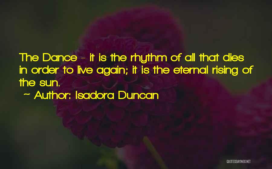 Isadora Duncan Quotes: The Dance - It Is The Rhythm Of All That Dies In Order To Live Again; It Is The Eternal