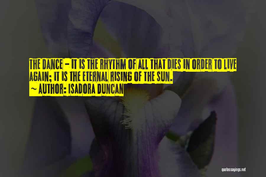 Isadora Duncan Quotes: The Dance - It Is The Rhythm Of All That Dies In Order To Live Again; It Is The Eternal