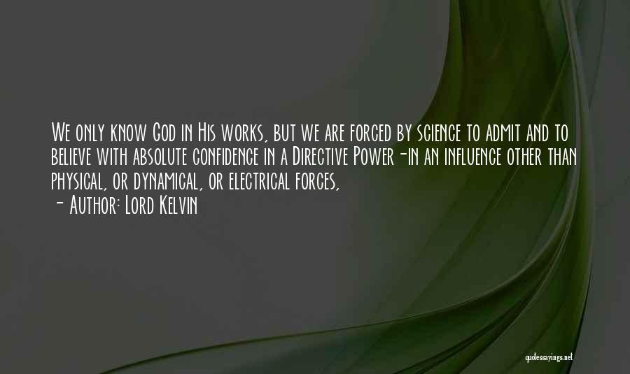 Lord Kelvin Quotes: We Only Know God In His Works, But We Are Forced By Science To Admit And To Believe With Absolute