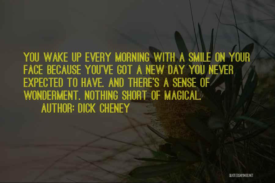 Dick Cheney Quotes: You Wake Up Every Morning With A Smile On Your Face Because You've Got A New Day You Never Expected