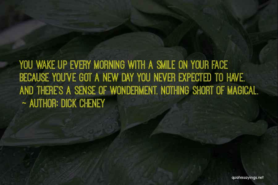 Dick Cheney Quotes: You Wake Up Every Morning With A Smile On Your Face Because You've Got A New Day You Never Expected