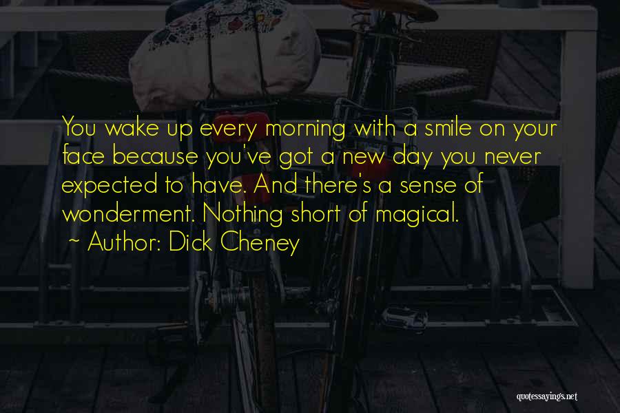 Dick Cheney Quotes: You Wake Up Every Morning With A Smile On Your Face Because You've Got A New Day You Never Expected