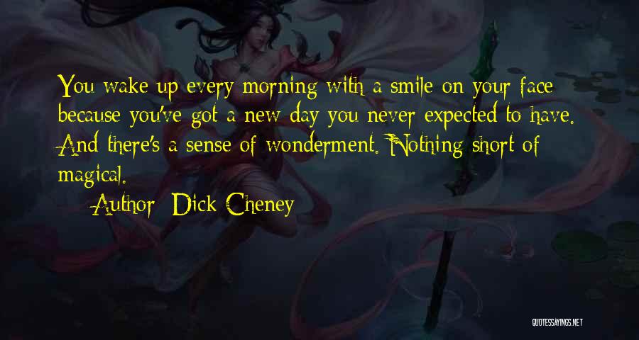Dick Cheney Quotes: You Wake Up Every Morning With A Smile On Your Face Because You've Got A New Day You Never Expected