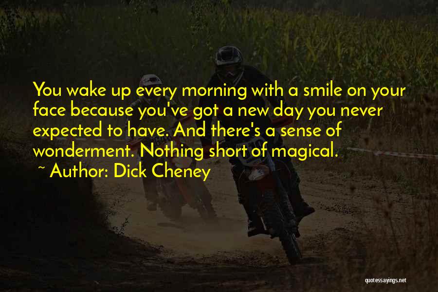 Dick Cheney Quotes: You Wake Up Every Morning With A Smile On Your Face Because You've Got A New Day You Never Expected