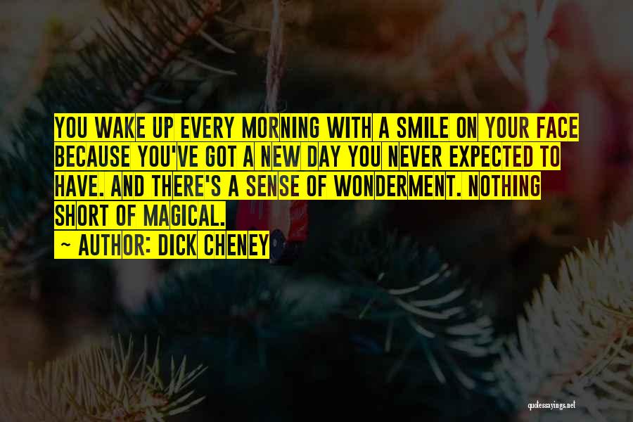 Dick Cheney Quotes: You Wake Up Every Morning With A Smile On Your Face Because You've Got A New Day You Never Expected
