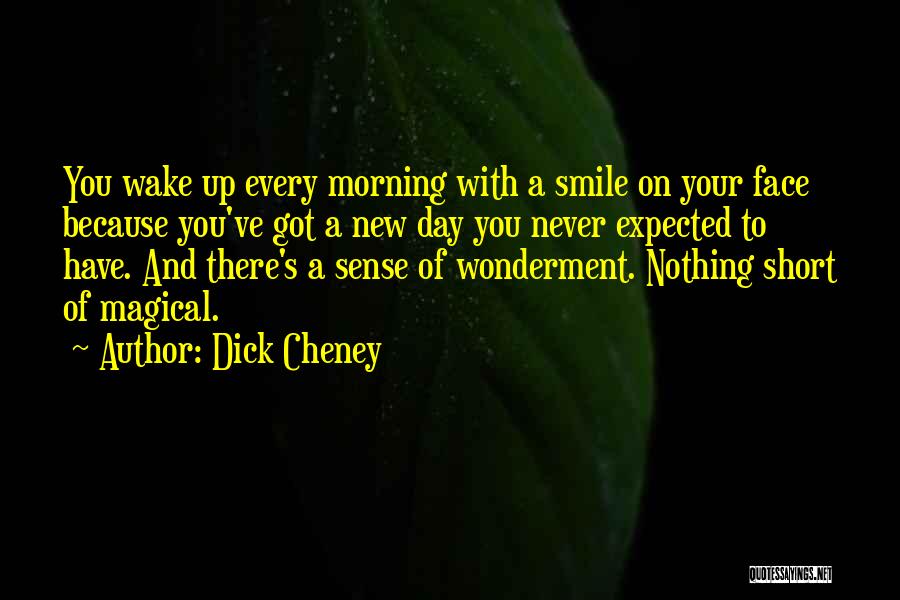 Dick Cheney Quotes: You Wake Up Every Morning With A Smile On Your Face Because You've Got A New Day You Never Expected