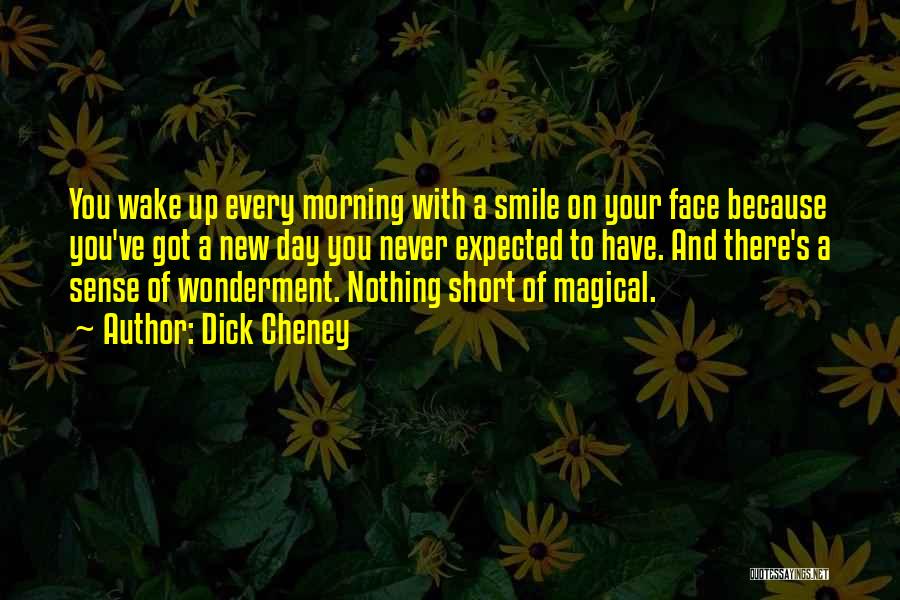 Dick Cheney Quotes: You Wake Up Every Morning With A Smile On Your Face Because You've Got A New Day You Never Expected