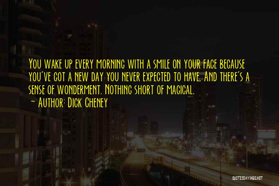 Dick Cheney Quotes: You Wake Up Every Morning With A Smile On Your Face Because You've Got A New Day You Never Expected