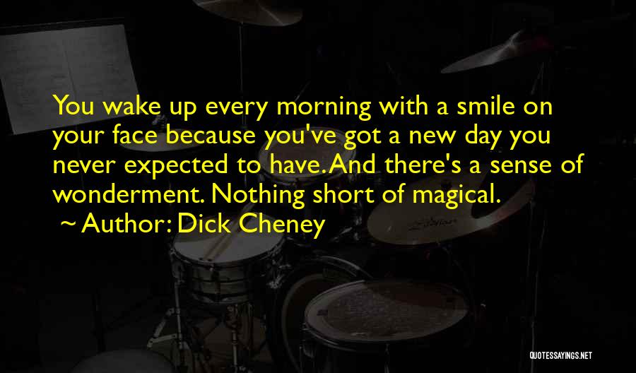 Dick Cheney Quotes: You Wake Up Every Morning With A Smile On Your Face Because You've Got A New Day You Never Expected