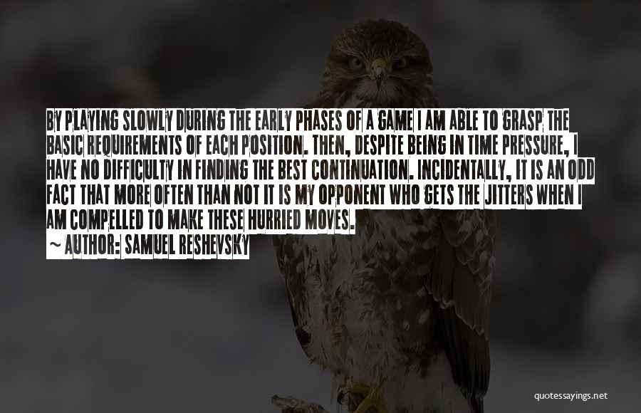 Samuel Reshevsky Quotes: By Playing Slowly During The Early Phases Of A Game I Am Able To Grasp The Basic Requirements Of Each