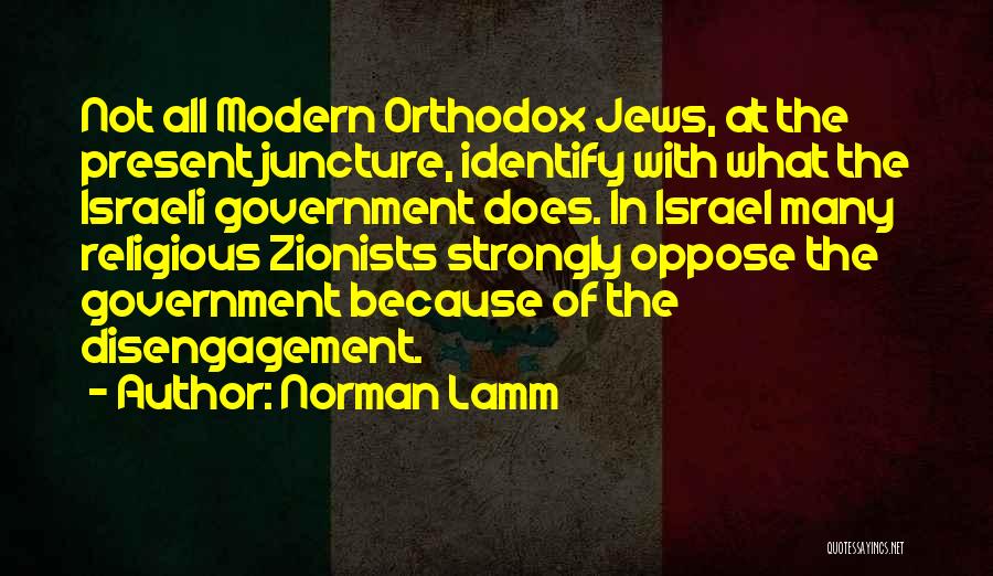 Norman Lamm Quotes: Not All Modern Orthodox Jews, At The Present Juncture, Identify With What The Israeli Government Does. In Israel Many Religious