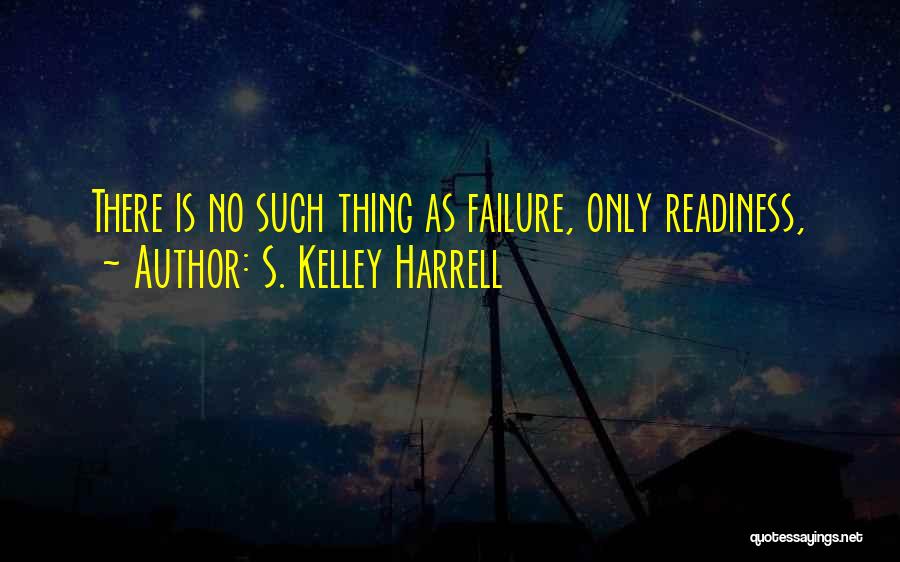 S. Kelley Harrell Quotes: There Is No Such Thing As Failure, Only Readiness,