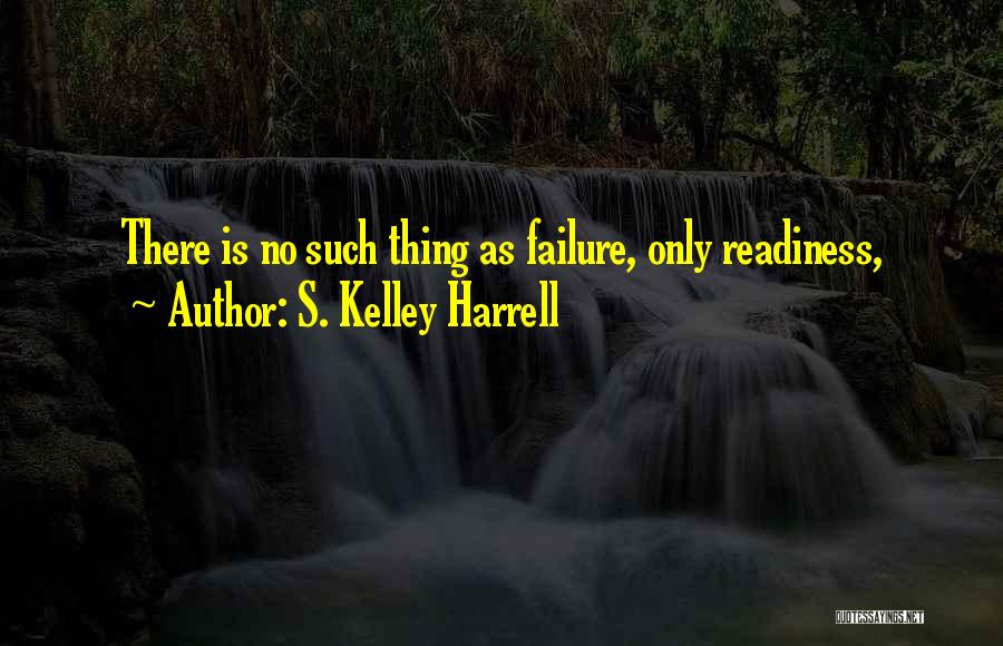 S. Kelley Harrell Quotes: There Is No Such Thing As Failure, Only Readiness,