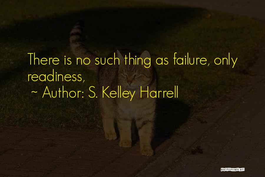 S. Kelley Harrell Quotes: There Is No Such Thing As Failure, Only Readiness,