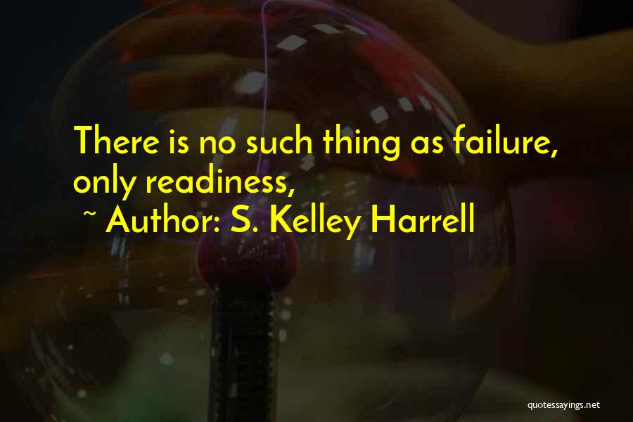 S. Kelley Harrell Quotes: There Is No Such Thing As Failure, Only Readiness,