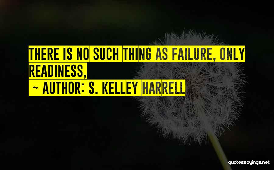 S. Kelley Harrell Quotes: There Is No Such Thing As Failure, Only Readiness,