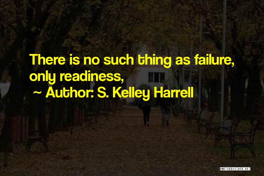 S. Kelley Harrell Quotes: There Is No Such Thing As Failure, Only Readiness,