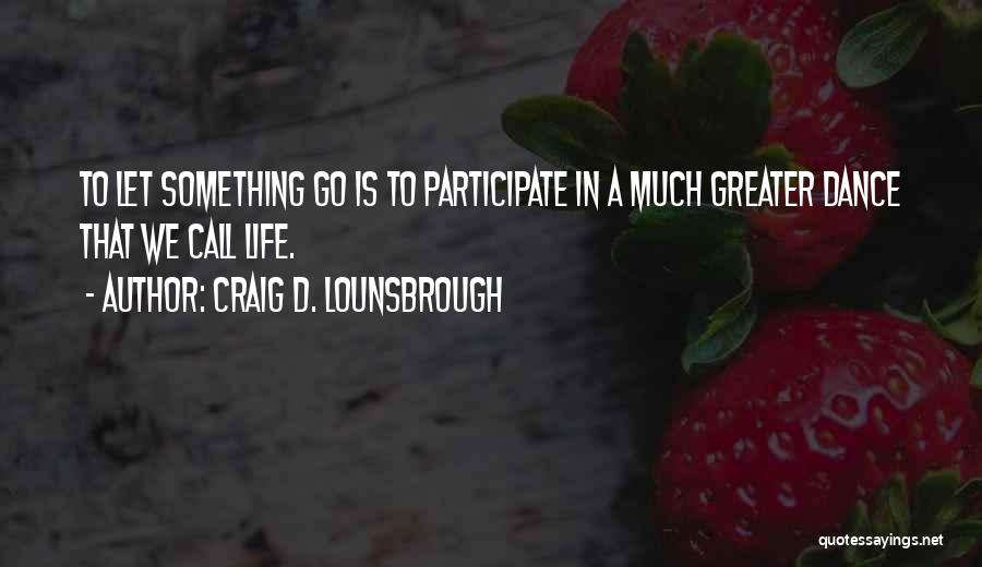 Craig D. Lounsbrough Quotes: To Let Something Go Is To Participate In A Much Greater Dance That We Call Life.