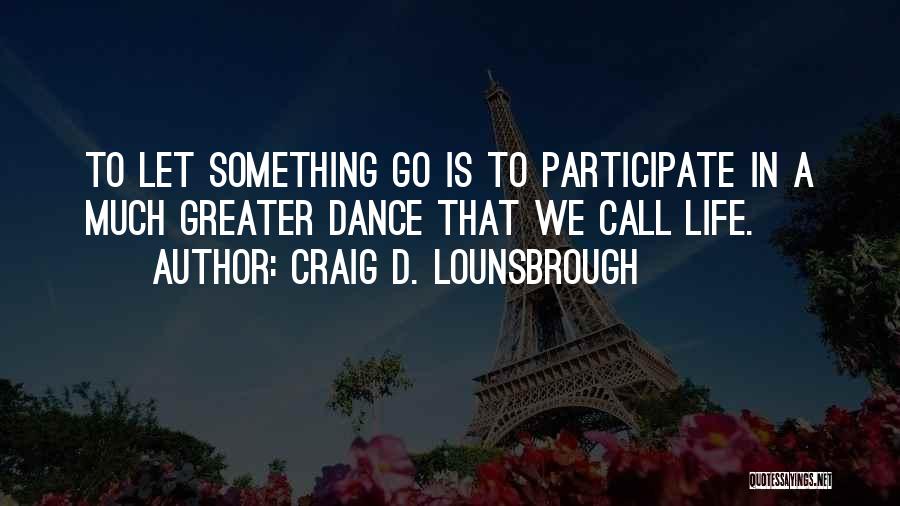 Craig D. Lounsbrough Quotes: To Let Something Go Is To Participate In A Much Greater Dance That We Call Life.