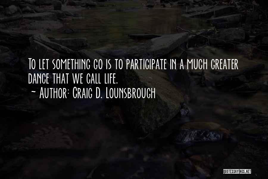 Craig D. Lounsbrough Quotes: To Let Something Go Is To Participate In A Much Greater Dance That We Call Life.