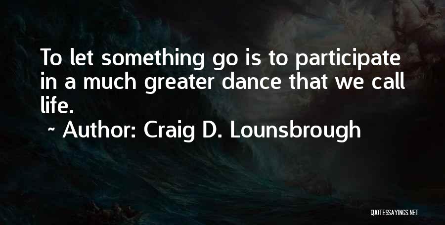 Craig D. Lounsbrough Quotes: To Let Something Go Is To Participate In A Much Greater Dance That We Call Life.