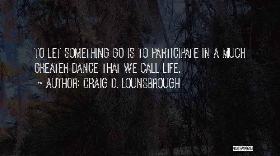 Craig D. Lounsbrough Quotes: To Let Something Go Is To Participate In A Much Greater Dance That We Call Life.