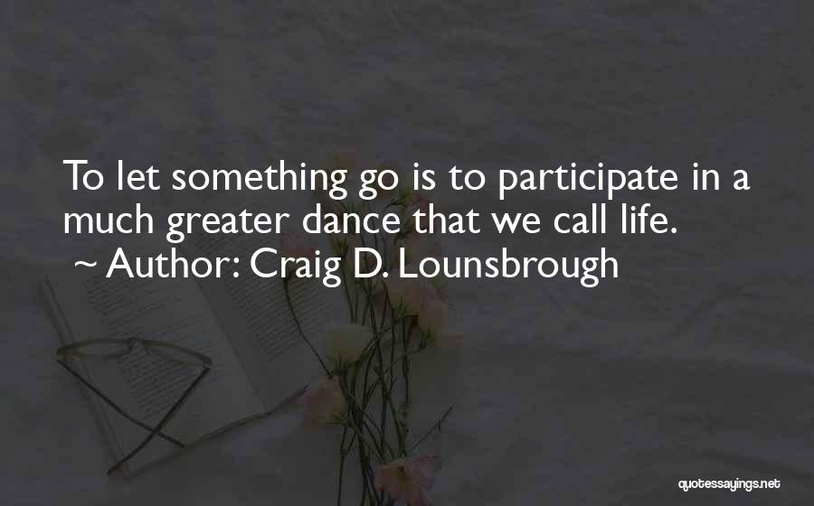 Craig D. Lounsbrough Quotes: To Let Something Go Is To Participate In A Much Greater Dance That We Call Life.