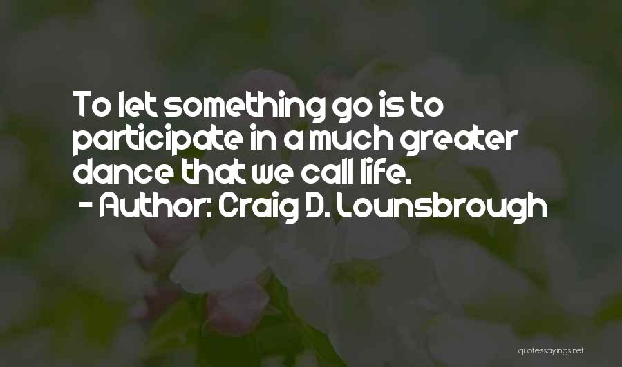 Craig D. Lounsbrough Quotes: To Let Something Go Is To Participate In A Much Greater Dance That We Call Life.