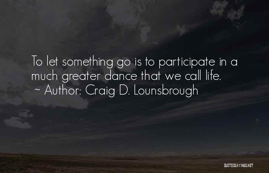 Craig D. Lounsbrough Quotes: To Let Something Go Is To Participate In A Much Greater Dance That We Call Life.