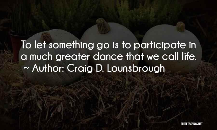 Craig D. Lounsbrough Quotes: To Let Something Go Is To Participate In A Much Greater Dance That We Call Life.