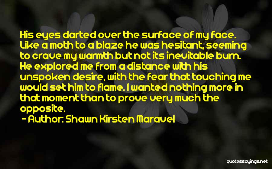 Shawn Kirsten Maravel Quotes: His Eyes Darted Over The Surface Of My Face. Like A Moth To A Blaze He Was Hesitant, Seeming To