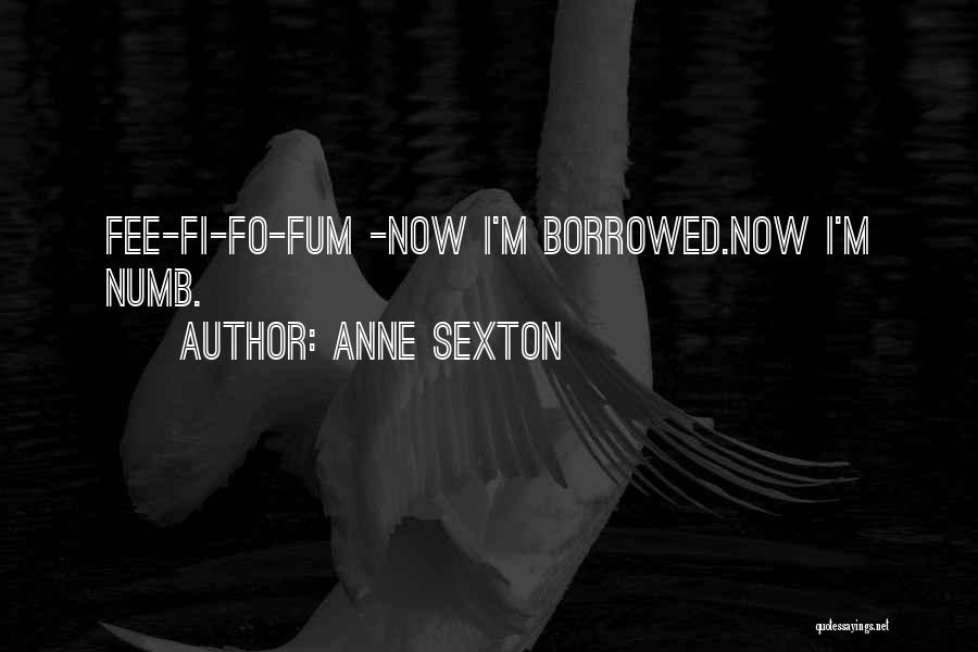 Anne Sexton Quotes: Fee-fi-fo-fum -now I'm Borrowed.now I'm Numb.
