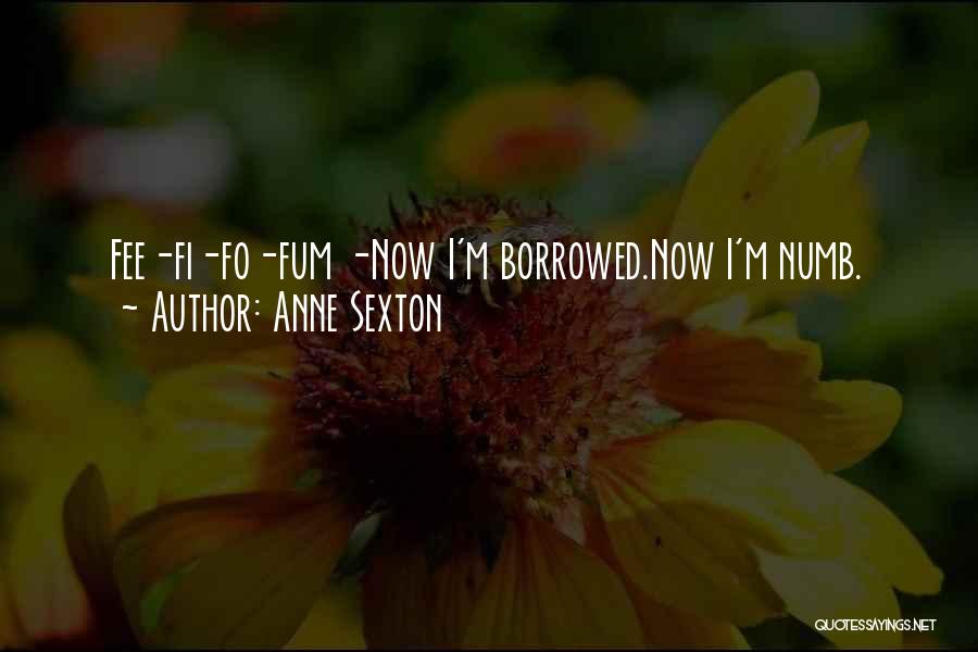 Anne Sexton Quotes: Fee-fi-fo-fum -now I'm Borrowed.now I'm Numb.