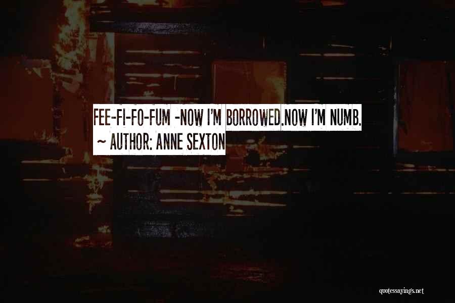 Anne Sexton Quotes: Fee-fi-fo-fum -now I'm Borrowed.now I'm Numb.