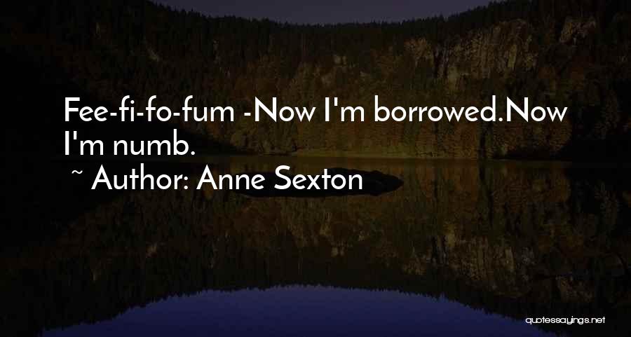 Anne Sexton Quotes: Fee-fi-fo-fum -now I'm Borrowed.now I'm Numb.