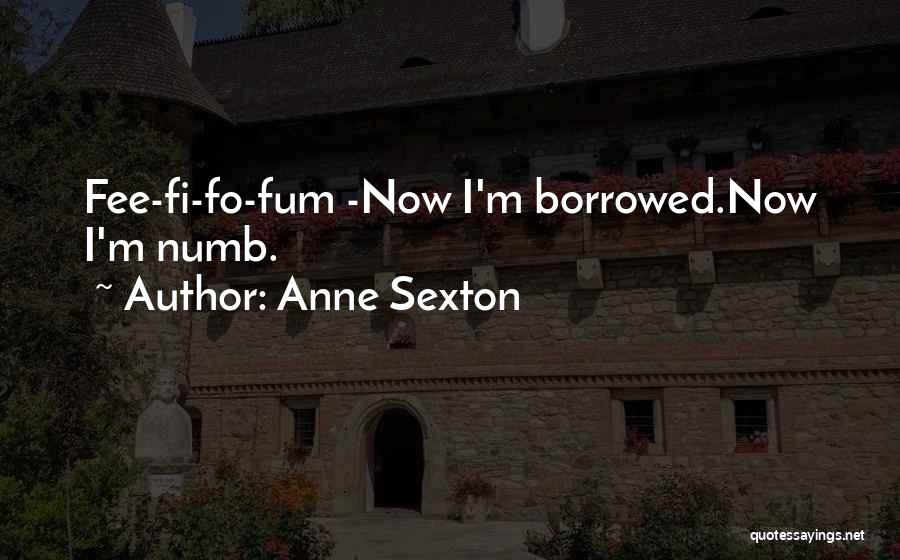 Anne Sexton Quotes: Fee-fi-fo-fum -now I'm Borrowed.now I'm Numb.