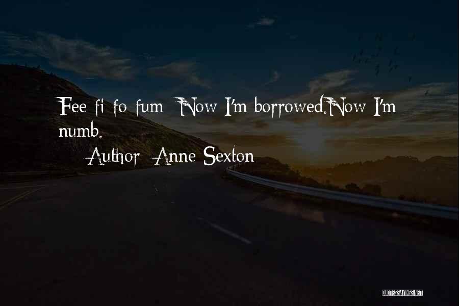 Anne Sexton Quotes: Fee-fi-fo-fum -now I'm Borrowed.now I'm Numb.