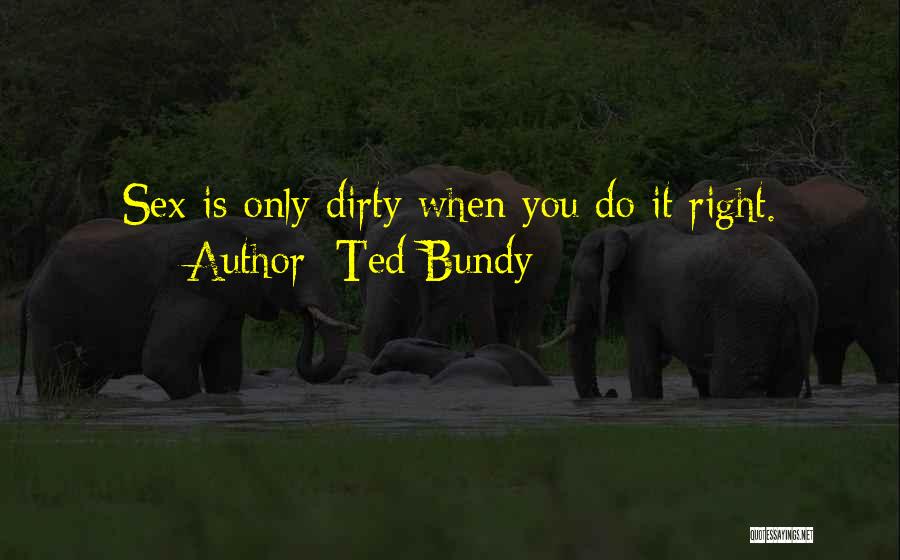 Ted Bundy Quotes: Sex Is Only Dirty When You Do It Right.