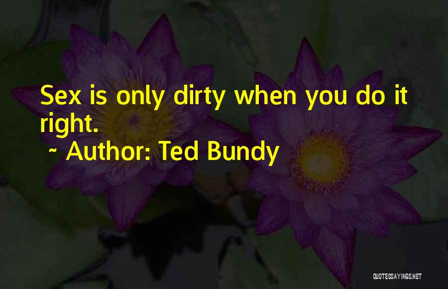 Ted Bundy Quotes: Sex Is Only Dirty When You Do It Right.