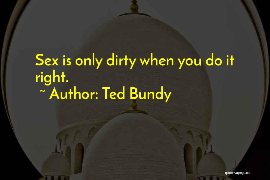 Ted Bundy Quotes: Sex Is Only Dirty When You Do It Right.