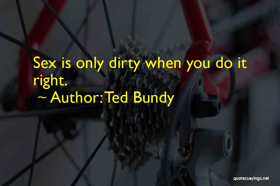 Ted Bundy Quotes: Sex Is Only Dirty When You Do It Right.