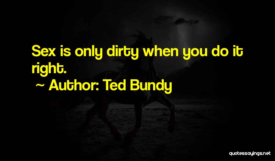 Ted Bundy Quotes: Sex Is Only Dirty When You Do It Right.