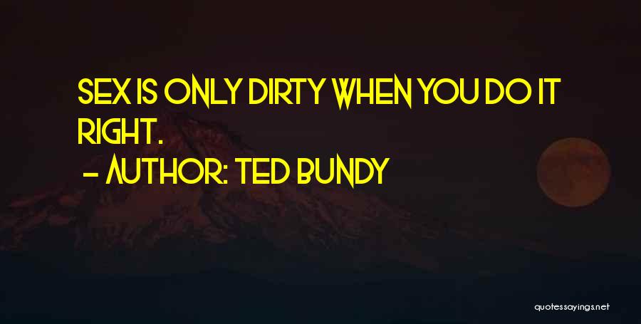 Ted Bundy Quotes: Sex Is Only Dirty When You Do It Right.